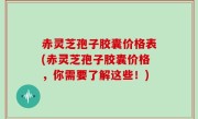 赤灵芝孢子胶囊价格表(赤灵芝孢子胶囊价格，你需要了解这些！)