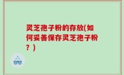 灵芝孢子粉的存放(如何妥善保存灵芝孢子粉？)