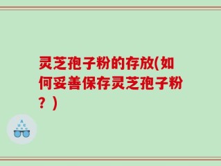 灵芝孢子粉的存放(如何妥善保存灵芝孢子粉？)