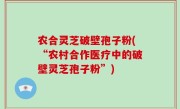 农合灵芝破壁孢子粉(“农村合作医疗中的破壁灵芝孢子粉”)