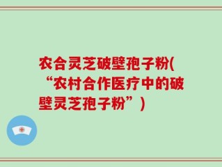 农合灵芝破壁孢子粉(“农村合作医疗中的破壁灵芝孢子粉”)