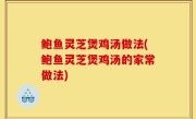 鲍鱼灵芝煲鸡汤做法(鲍鱼灵芝煲鸡汤的家常做法)
