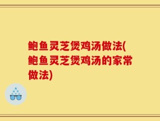 鲍鱼灵芝煲鸡汤做法(鲍鱼灵芝煲鸡汤的家常做法)