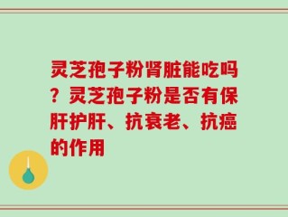 灵芝孢子粉肾脏能吃吗？灵芝孢子粉是否有保肝护肝、抗衰老、抗癌的作用