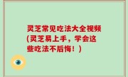灵芝常见吃法大全视频(灵芝易上手，学会这些吃法不后悔！)