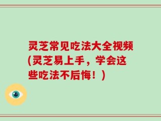 灵芝常见吃法大全视频(灵芝易上手，学会这些吃法不后悔！)