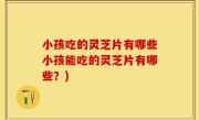 小孩吃的灵芝片有哪些小孩能吃的灵芝片有哪些？)