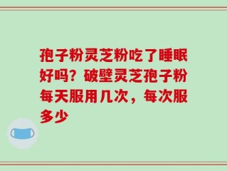 孢子粉灵芝粉吃了睡眠好吗？破壁灵芝孢子粉每天服用几次，每次服多少