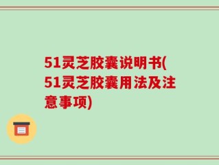 51灵芝胶囊说明书(51灵芝胶囊用法及注意事项)