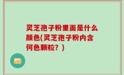 灵芝孢子粉里面是什么颜色(灵芝孢子粉内含何色颗粒？)
