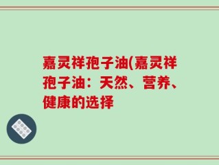 嘉灵祥孢子油(嘉灵祥孢子油：天然、营养、健康的选择