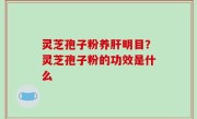 灵芝孢子粉养肝明目？灵芝孢子粉的功效是什么
