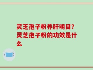 灵芝孢子粉养肝明目？灵芝孢子粉的功效是什么