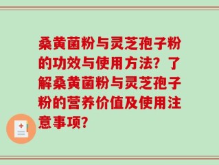 桑黄菌粉与灵芝孢子粉的功效与使用方法？了解桑黄菌粉与灵芝孢子粉的营养价值及使用注意事项？