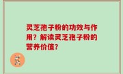 灵芝孢子粉的功效与作用？解读灵芝孢子粉的营养价值？