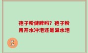 孢子粉健脾吗？孢子粉用开水冲泡还是温水泡