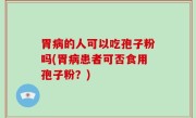 胃病的人可以吃孢子粉吗(胃病患者可否食用孢子粉？)