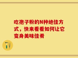吃孢子粉的N种绝佳方式，快来看看如何让它变身美味佳肴