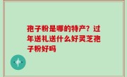 孢子粉是哪的特产？过年送礼送什么好灵芝孢子粉好吗