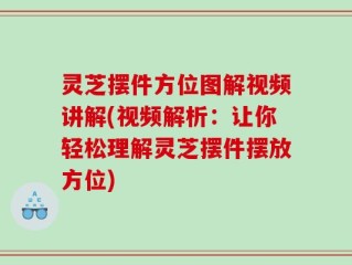 灵芝摆件方位图解视频讲解(视频解析：让你轻松理解灵芝摆件摆放方位)