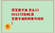 灵芝孢子油 怎么1308127Z空间(灵芝孢子油的利用与功效)