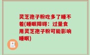 灵芝孢子粉吃多了睡不着(睡眠障碍：过量食用灵芝孢子粉可能影响睡眠)