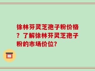 徐林芬灵芝孢子粉价格？了解徐林芬灵芝孢子粉的市场价位？