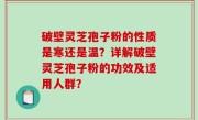 破壁灵芝孢子粉的性质是寒还是温？详解破壁灵芝孢子粉的功效及适用人群？