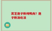 灵芝孢子粉炖鸭肉？孢子粉汤吃法