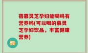 蓓慕灵芝孕妇能喝吗有营养吗(可以喝的慕灵芝孕妇饮品，丰富健康营养)