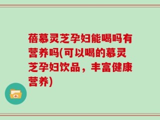 蓓慕灵芝孕妇能喝吗有营养吗(可以喝的慕灵芝孕妇饮品，丰富健康营养)