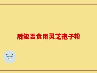 后能否食用灵芝孢子粉