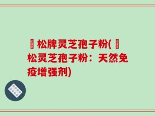 恵松牌灵芝孢子粉(恵松灵芝孢子粉：天然免疫增强剂)