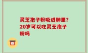 灵芝孢子粉吸进肺里？20岁可以吃灵芝孢子粉吗