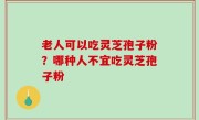 老人可以吃灵芝孢子粉？哪种人不宜吃灵芝孢子粉