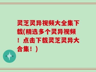 灵芝灵异视频大全集下载(精选多个灵异视频！点击下载灵芝灵异大合集！)
