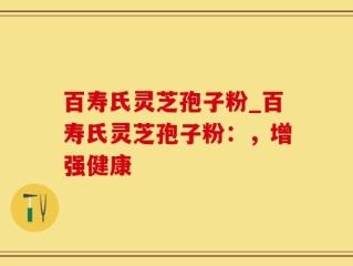 百寿氏灵芝孢子粉_百寿氏灵芝孢子粉：，增强健康