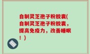 自制灵芝孢子粉胶囊(自制灵芝孢子粉胶囊，提高免疫力，改善睡眠！)