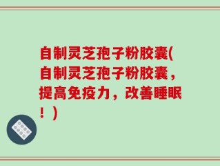 自制灵芝孢子粉胶囊(自制灵芝孢子粉胶囊，提高免疫力，改善睡眠！)