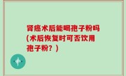 肾癌术后能喝孢子粉吗(术后恢复时可否饮用孢子粉？)