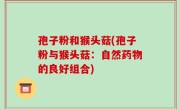 孢子粉和猴头菇(孢子粉与猴头菇：自然药物的良好组合)