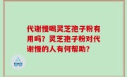 代谢慢喝灵芝孢子粉有用吗？灵芝孢子粉对代谢慢的人有何帮助？