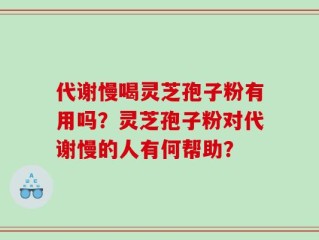 代谢慢喝灵芝孢子粉有用吗？灵芝孢子粉对代谢慢的人有何帮助？