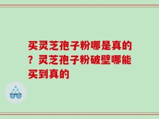 买灵芝孢子粉哪是真的？灵芝孢子粉破壁哪能买到真的