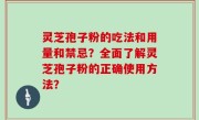 灵芝孢子粉的吃法和用量和禁忌？全面了解灵芝孢子粉的正确使用方法？