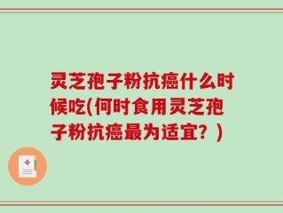灵芝孢子粉抗癌什么时候吃(何时食用灵芝孢子粉抗癌最为适宜？)