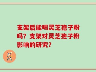 支架后能喝灵芝孢子粉吗？支架对灵芝孢子粉影响的研究？