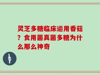 灵芝多糖临床运用香菇？食用菌真菌多糖为什么那么神奇