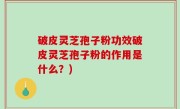 破皮灵芝孢子粉功效破皮灵芝孢子粉的作用是什么？)