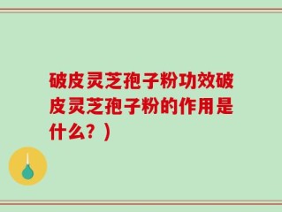 破皮灵芝孢子粉功效破皮灵芝孢子粉的作用是什么？)